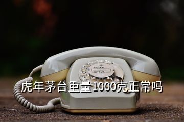 虎年茅臺重量1000克正常嗎