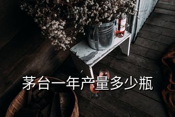 茅臺一年產(chǎn)量多少瓶