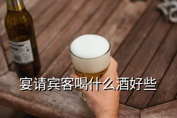 宴請(qǐng)賓客喝什么酒好些