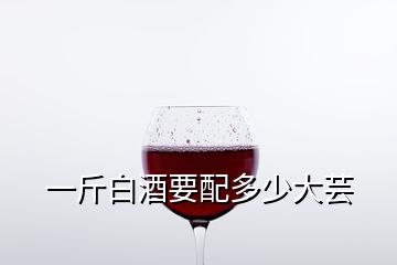 一斤白酒要配多少大蕓