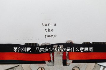 茅臺(tái)御貢上品賣多少錢輪次是什么意思啊