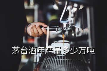 茅臺(tái)酒年產(chǎn)量多少萬(wàn)噸