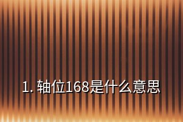 1. 軸位168是什么意思