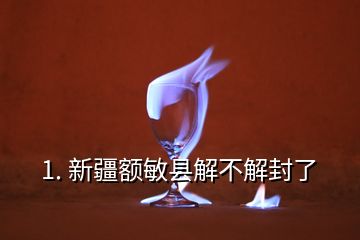 1. 新疆額敏縣解不解封了