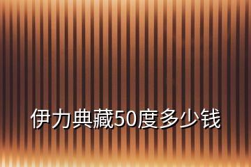 伊力典藏50度多少錢