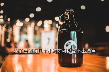 喝了白酒有幾個(gè)小時(shí)才可以查不出酒駕