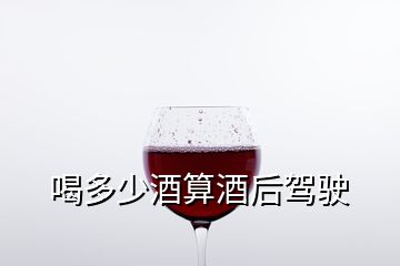 喝多少酒算酒后駕駛