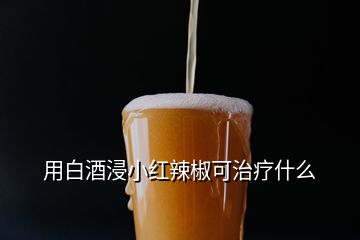 用白酒浸小紅辣椒可治療什么