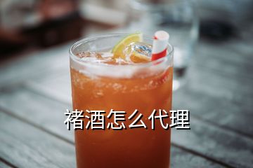 褚酒怎么代理