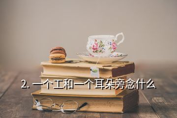 2. 一個工和一個耳朵旁念什么