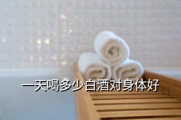 一天喝多少白酒對(duì)身體好