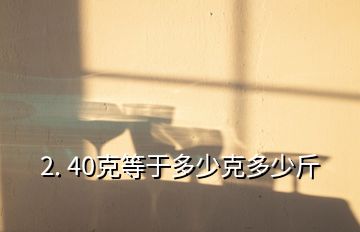 2. 40克等于多少克多少斤