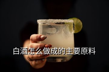 白酒怎么做成的主要原料