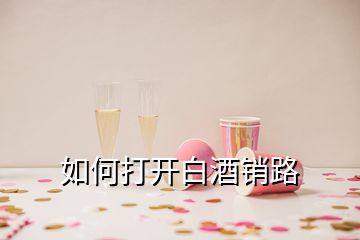 如何打開(kāi)白酒銷(xiāo)路