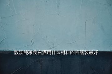 散裝純糧食白酒用什么材料的容器裝最好