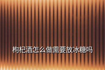 枸杞酒怎么做需要放冰糖嗎