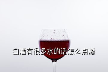 白酒有很多水的話(huà)怎么點(diǎn)燃