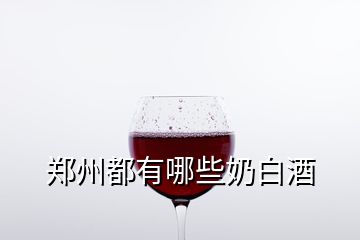 鄭州都有哪些奶白酒