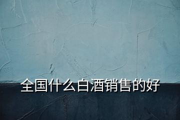 全國(guó)什么白酒銷售的好