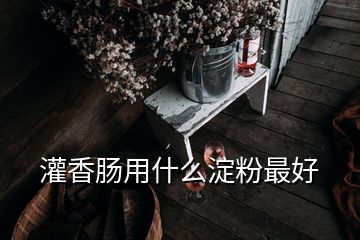 灌香腸用什么淀粉最好