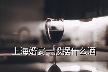 上海婚宴一般擺什么酒