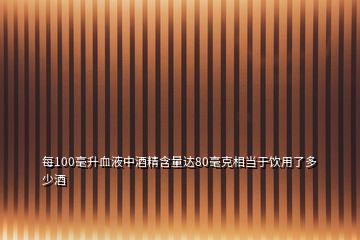 每100毫升血液中酒精含量達80毫克相當(dāng)于飲用了多少酒