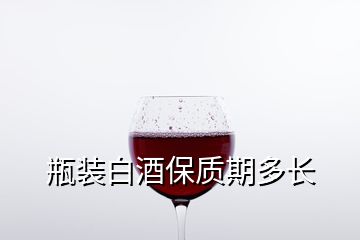 瓶裝白酒保質(zhì)期多長(zhǎng)