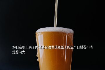 24日在機(jī)上買了兩瓶茅臺(tái)酒發(fā)現(xiàn)瓶蓋上的生產(chǎn)日期看不清楚想問(wèn)大