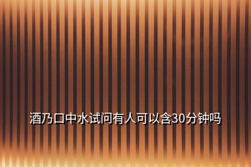 酒乃口中水試問(wèn)有人可以含30分鐘嗎