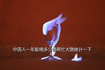 中國人一年能喝多少酒幫忙大致統(tǒng)計一下