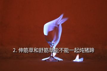 2. 伸筋草和舒筋草能不能一起燉豬蹄