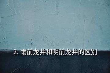 2. 雨前龍井和明前龍井的區(qū)別