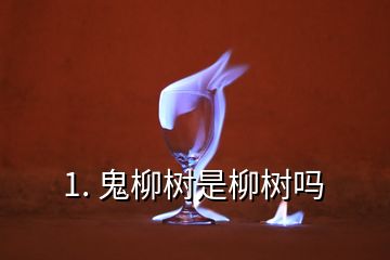 1. 鬼柳樹是柳樹嗎