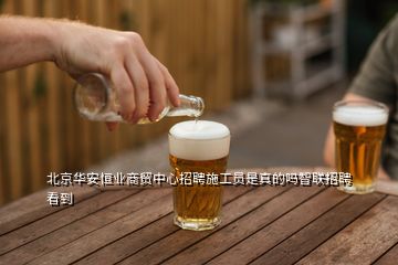 北京華安恒業(yè)商貿(mào)中心招聘施工員是真的嗎智聯(lián)招聘看到