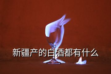 新疆產(chǎn)的白酒都有什么