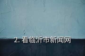 2. 看臨沂市新聞網(wǎng)