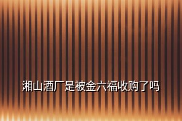 湘山酒廠是被金六福收購了嗎