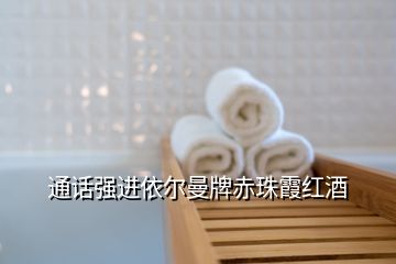 通話強(qiáng)進(jìn)依爾曼牌赤珠霞紅酒