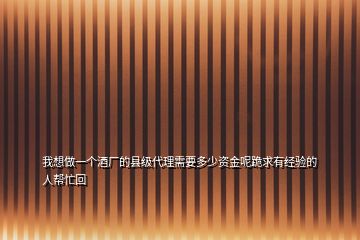 我想做一個(gè)酒廠的縣級(jí)代理需要多少資金呢跪求有經(jīng)驗(yàn)的人幫忙回