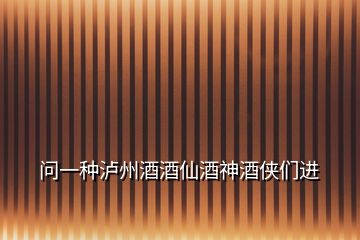 問(wèn)一種瀘州酒酒仙酒神酒俠們進(jìn)
