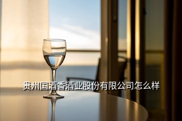 貴州國酒香酒業(yè)股份有限公司怎么樣