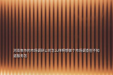 河南焦作的市場調(diào)研公司怎么樣啊想做個(gè)市場調(diào)查但不知道服務(wù)怎