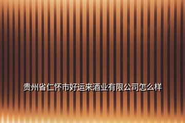 貴州省仁懷市好運(yùn)來(lái)酒業(yè)有限公司怎么樣