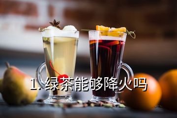 1. 綠茶能夠降火嗎