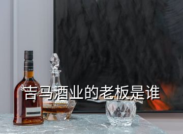 吉馬酒業(yè)的老板是誰