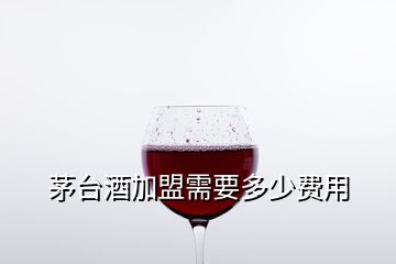 茅臺酒加盟需要多少費用