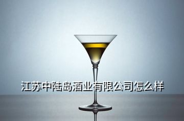 江蘇中陸島酒業(yè)有限公司怎么樣