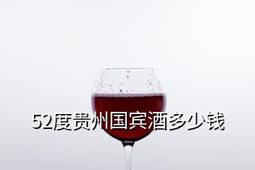 52度貴州國(guó)賓酒多少錢