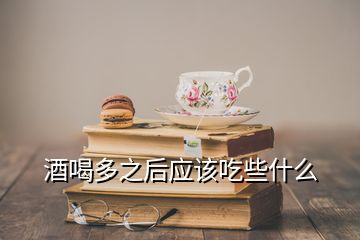 酒喝多之后應(yīng)該吃些什么