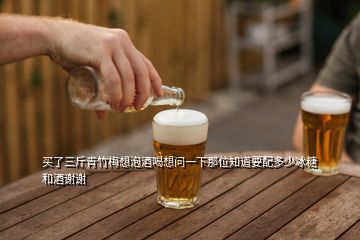 買了三斤青竹梅想泡酒喝想問(wèn)一下那位知道要配多少冰糖和酒謝謝